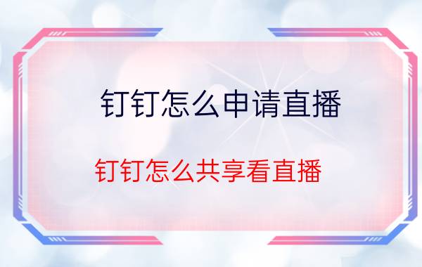 钉钉怎么申请直播 钉钉怎么共享看直播？